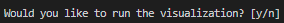 A prompt in the program asking 'Would you like to run the visualization? [y/n]'